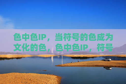 色中色IP,当符号的色成为文化的色,色中色IP,符号之色向文化之色的跃迁