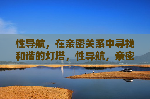 性导航,在亲密关系中寻找和谐的灯塔,性导航,亲密关系的和谐灯塔
