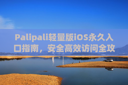 Palipali轻量版iOS永久入口指南,安全高效访问全攻略,Palipali轻量版iOS永久入口,安全高效访问全攻略