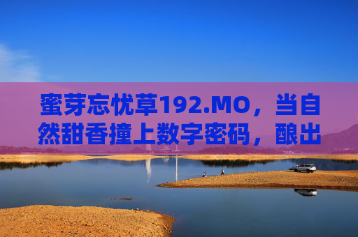 蜜芽忘忧草192.MO,当自然甜香撞上数字密码,酿出一剂现代人的心灵解药,蜜芽忘忧草192.MO,自然甜香与数字密码酿就现代心灵解药