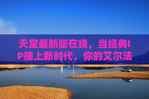 天堂最新版在线,当经典IP撞上新时代,你的艾尔法大陆冒险再启程