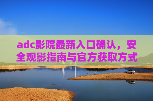 adc影院最新入口确认，安全观影指南与官方获取方式，adc影院最新入口确认，安全观影指南与官方获取方式