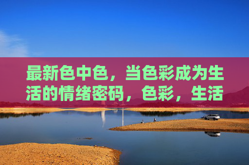 最新色中色，当色彩成为生活的情绪密码，色彩，生活的情绪密码