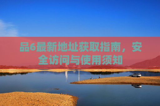 品6最新地址获取指南，安全访问与使用须知