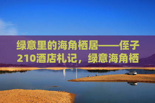 绿意里的海角栖居——侄子210酒店札记,绿意海角栖居——侄子210酒店札记