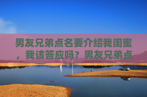 男友兄弟点名要介绍我闺蜜,我该答应吗?男友兄弟点名要介绍我闺蜜,该答应吗?