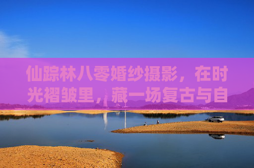仙踪林八零婚纱摄影,在时光褶皱里,藏一场复古与自然的浪漫之约,仙踪林八零婚纱摄影,时光褶皱藏复古自然浪漫之约