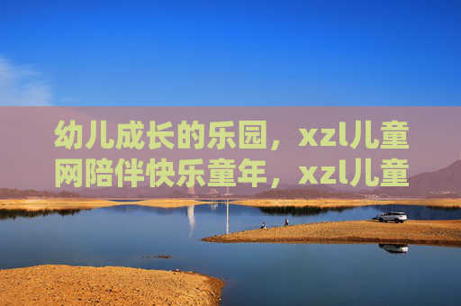 幼儿成长的乐园,xzl儿童网陪伴快乐童年,xzl儿童网,陪伴幼儿成长的快乐乐园