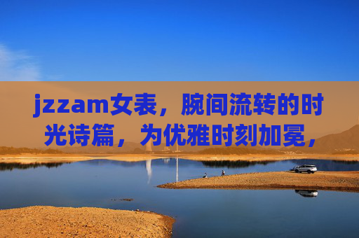 jzzam女表,腕间流转的时光诗篇,为优雅时刻加冕,jzzam女表,腕间诗篇,加冕优雅时光