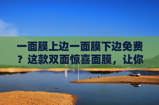 一面膜上边一面膜下边免费？这款双面惊喜面膜，让你白到发光还不花钱！双面惊喜免费送！白到发光面膜来袭！