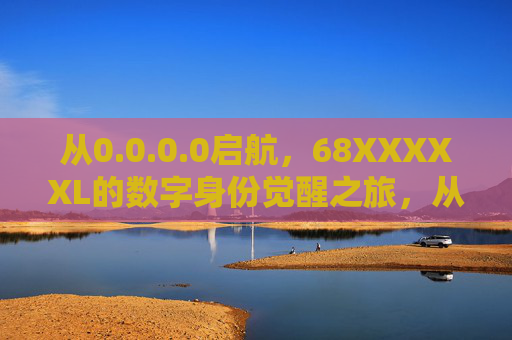 从0.0.0.0启航,68XXXXXL的数字身份觉醒之旅,从0.0.0.0启航,68XXXXXL数字身份觉醒