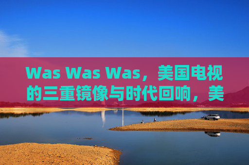 Was Was Was,美国电视的三重镜像与时代回响,美国电视的三重镜像与时代回响