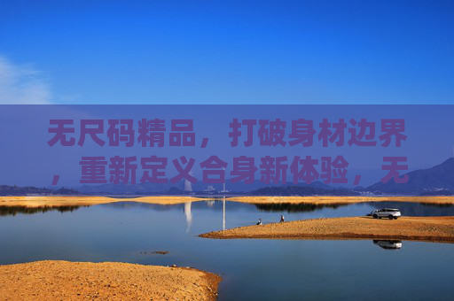 无尺码精品,打破身材边界,重新定义合身新体验,无尺码,打破身材边界,重定义合身新体验