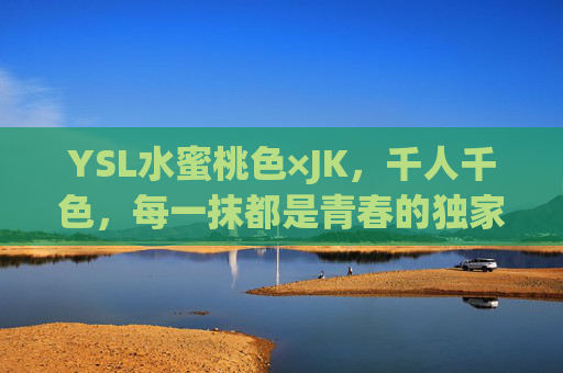 YSL水蜜桃色×JK,千人千色,每一抹都是青春的独家印记,YSL水蜜桃色×JK,千人千色,青春独家印记