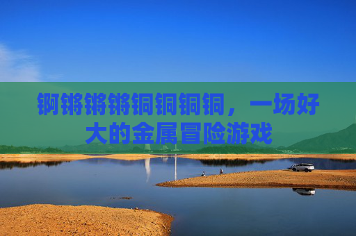 锕锵锵锵铜铜铜铜,一场好大的金属冒险游戏