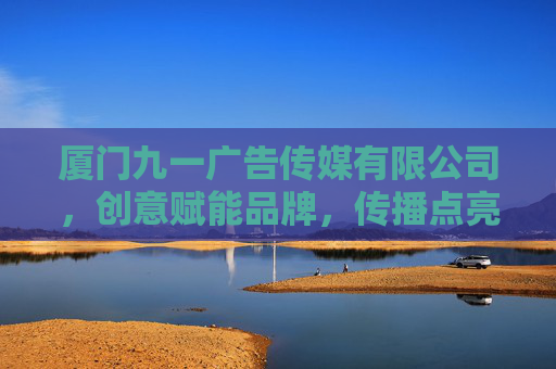厦门九一广告传媒有限公司,创意赋能品牌,传播点亮未来,厦门九一广告传媒,创意赋能品牌,传播点亮未来