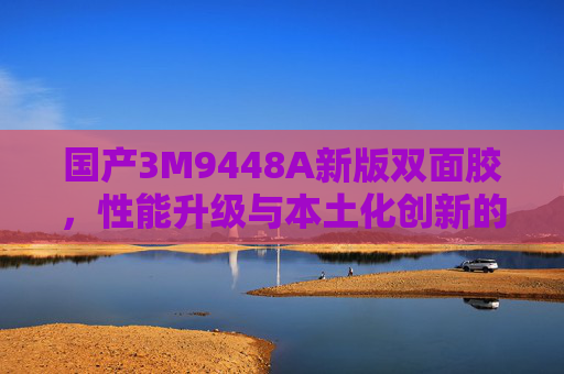国产3M9448A新版双面胶,性能升级与本土化创新的新选择,国产3M9448A新版双面胶,性能升级与本土化创新优选