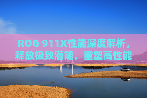 ROG 911X性能深度解析，释放极致潜能，重塑高性能笔记本边界，ROG 911X性能深度解析，释放极致潜能，重塑高性能边界