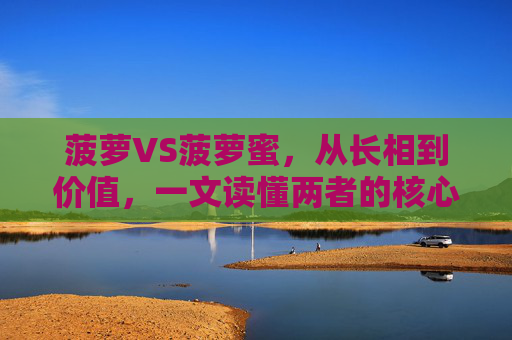 菠萝VS菠萝蜜,从长相到价值,一文读懂两者的核心区别,1688采购避坑指南,菠萝VS菠萝蜜,从长相到价值的核心区别,1688采购避坑指南