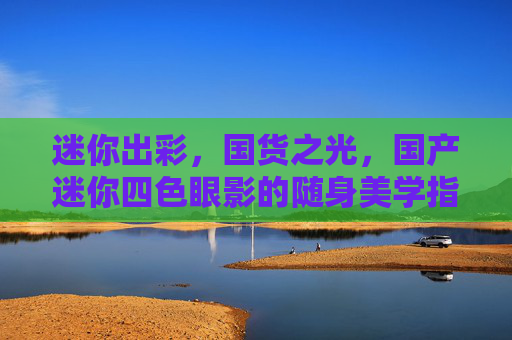 迷你出彩,国货之光,国产迷你四色眼影的随身美学指南