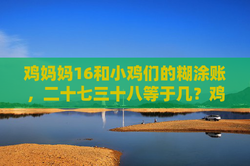 鸡妈妈16和小鸡们的糊涂账,二十七三十八等于几?鸡妈妈16和小鸡们的糊涂账,二十七三十八等于几?