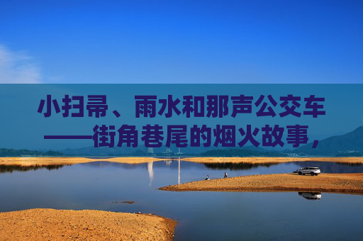 小扫帚、雨水和那声公交车——街角巷尾的烟火故事,街角烟火,小扫帚、雨水与公交车