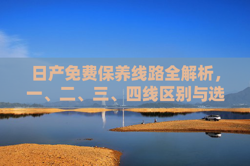 日产免费保养线路全解析,一、二、三、四线区别与选择指南,日产免费保养线路全解析,一二三四线区别与选择指南