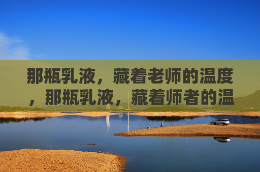 那瓶乳液,藏着老师的温度,那瓶乳液,藏着师者的温度