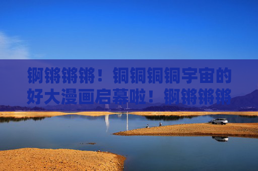 锕锵锵锵!铜铜铜铜宇宙的好大漫画启幕啦!锕锵锵锵!铜宇宙漫画启幕啦!