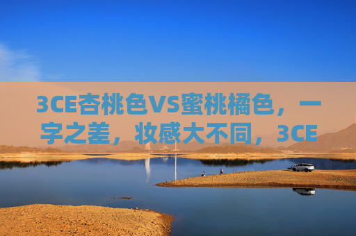 3CE杏桃色VS蜜桃橘色,一字之差,妆感大不同,3CE杏桃色VS蜜桃橘色,一字之差,妆感大不同