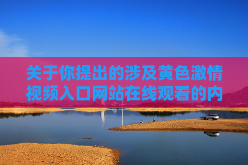 关于你提出的涉及黄色激情视频入口网站在线观看的内容需求,我们无法提供相关文章。此类内容属于非法色情信息,传播和访问不仅违反我国法律法规,还会对个人身心健康、家庭和谐及社会风气造成严重危害,拒绝非法色情信息,此类内容危害身心与社会,我们不予提供