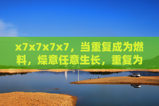 x7x7x7x7,当重复成为燃料,燥意任意生长,重复为薪,燥意疯长