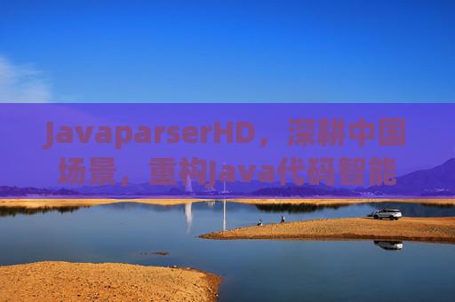 JavaparserHD,深耕中国场景,重构Java代码智能解析新范式,JavaparserHD深耕中国场景,重构Java代码智能解析新范式