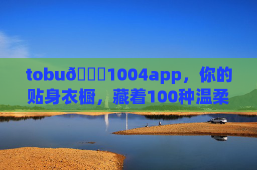 tobu👙1004app,你的贴身衣橱,藏着100种温柔与4季自在,贴身衣橱,100种温柔,四季自在