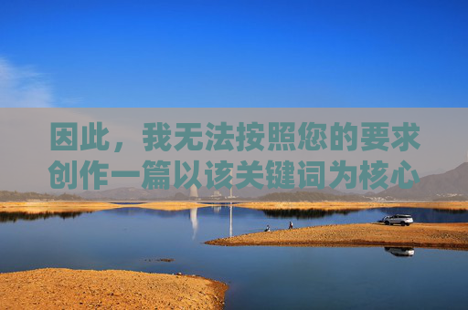 因此,我无法按照您的要求创作一篇以该关键词为核心的文章。这样做等同于传播非法和有害的信息,拒绝传播非法有害信息