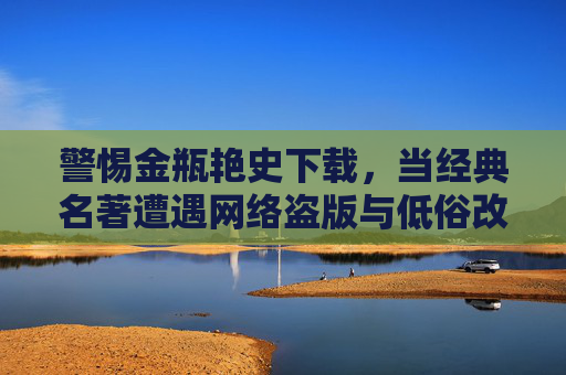 警惕金瓶艳史下载,当经典名著遭遇网络盗版与低俗改编,警惕金瓶艳史下载,经典名著莫陷网络盗版低俗改编泥潭