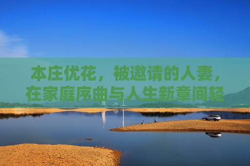 本庄优花,被邀请的人妻,在家庭序曲与人生新章间轻舞,人妻轻舞,家庭序曲与人生新章之间