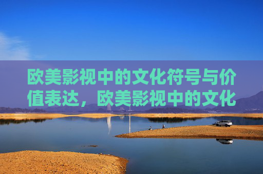 欧美影视中的文化符号与价值表达,欧美影视中的文化符号与价值表达