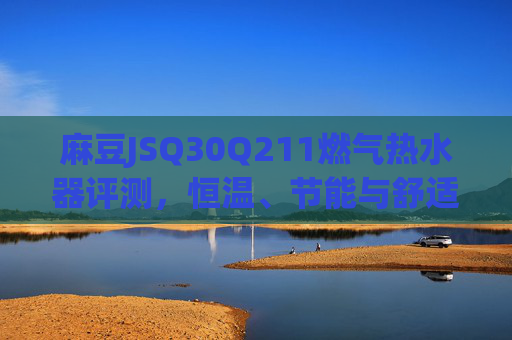 麻豆JSQ30Q211燃气热水器评测,恒温、节能与舒适体验的平衡之选,麻豆JSQ30Q211燃气热水器,恒温、节能与舒适体验的平衡之选