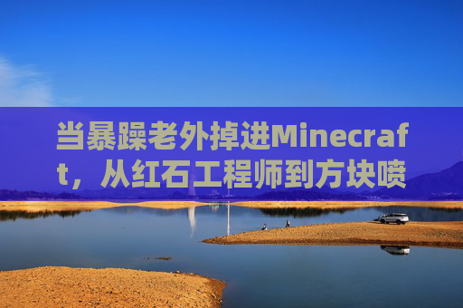 当暴躁老外掉进Minecraft,从红石工程师到方块喷火龙,暴躁老外掉进Minecraft,从红石工程师到方块喷火龙
