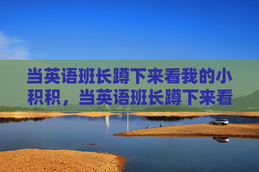 当英语班长蹲下来看我的小积积，当英语班长蹲下来看我的小积积