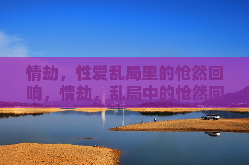 情劫，性爱乱局里的怆然回响，情劫，乱局中的怆然回响