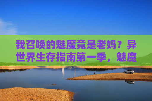 我召唤的魅魔竟是老妈？异世界生存指南第一季，魅魔老妈的异世界生存指南第一季