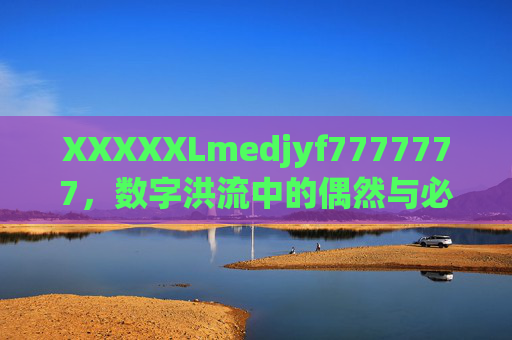XXXXXLmedjyf7777777,数字洪流中的偶然与必然,偶然字符与数字洪流的必然