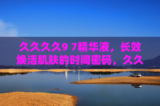 久久久久9 7精华液,长效焕活肌肤的时间密码,久久久久9 7精华液,长效焕肌的时间密码
