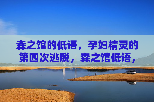 森之馆的低语,孕妇精灵的第四次逃脱,森之馆低语,孕妇精灵第四次逃脱