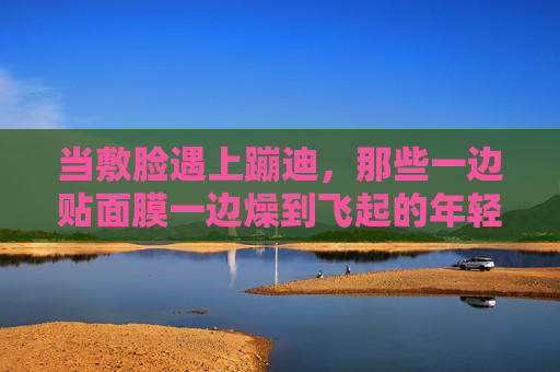 当敷脸遇上蹦迪,那些一边贴面膜一边燥到飞起的年轻人,敷脸蹦迪,年轻人的反差狂欢