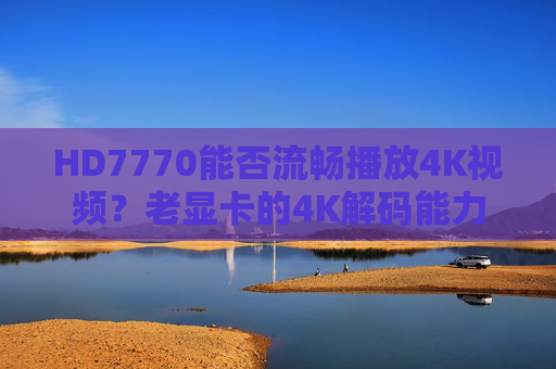 HD7770能否流畅播放4K视频?老显卡的4K解码能力解析,HD7770老显卡4K解码能力与流畅播放解析