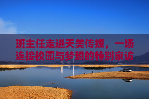 班主任走进天美传媒,一场连接校园与梦想的特别家访,班主任走进天美传媒,一场连接校园与梦想的特别家访