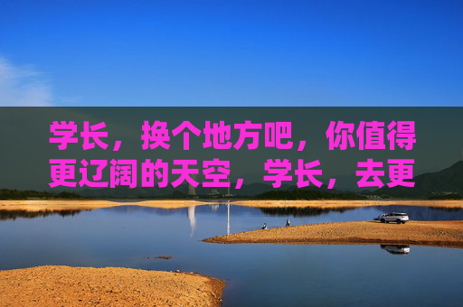 学长,换个地方吧,你值得更辽阔的天空,学长,去更辽阔的天空